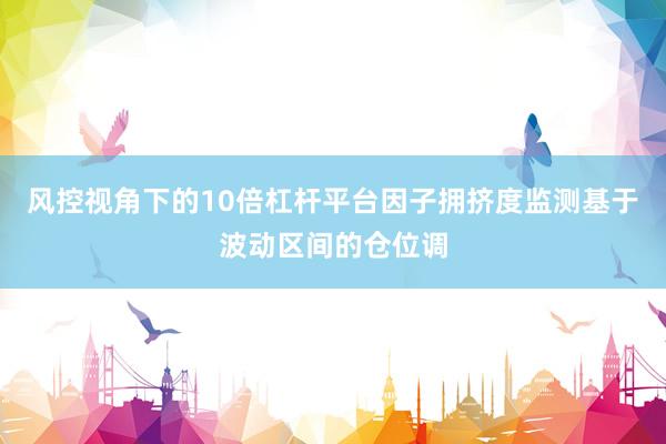 风控视角下的10倍杠杆平台因子拥挤度监测基于波动区间的仓位调