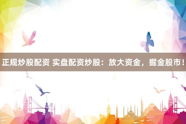 正规炒股配资 实盘配资炒股：放大资金，掘金股市！