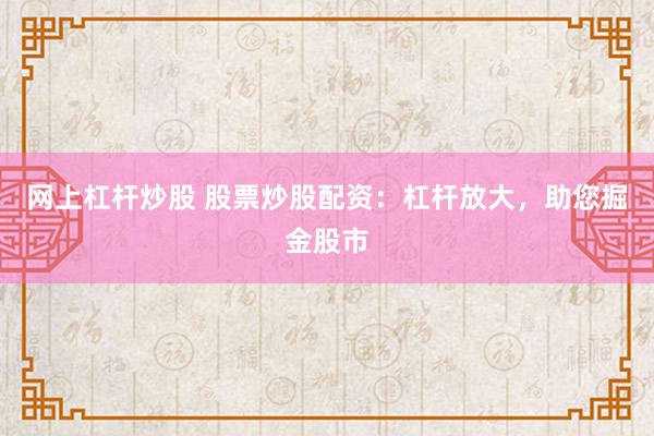 网上杠杆炒股 股票炒股配资：杠杆放大，助您掘金股市