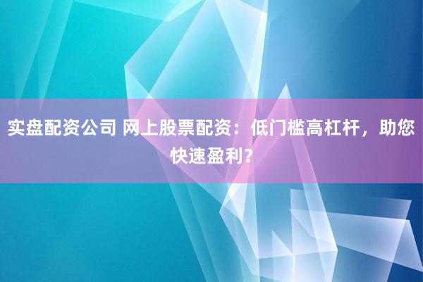 实盘配资公司 网上股票配资：低门槛高杠杆，助您快速盈利？