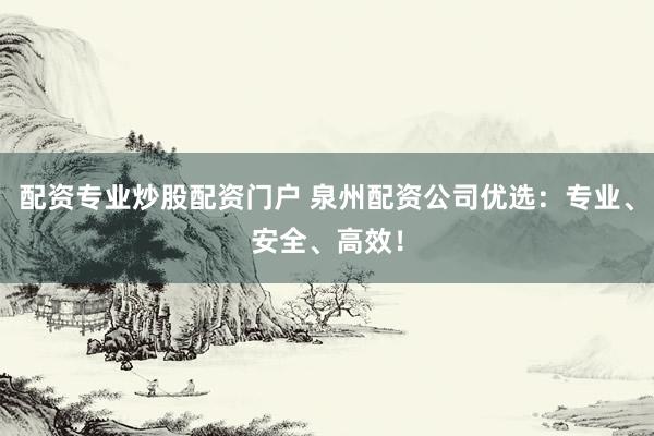 配资专业炒股配资门户 泉州配资公司优选：专业、安全、高效！
