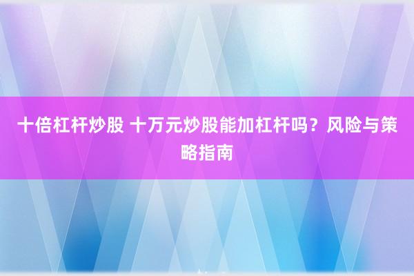 十倍杠杆炒股 十万元炒股能加杠杆吗？风险与策略指南