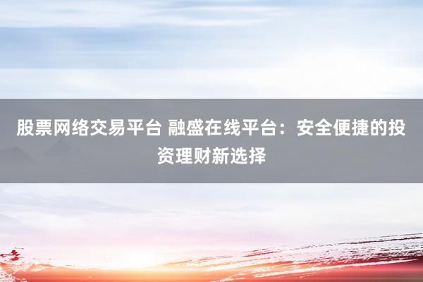 股票网络交易平台 融盛在线平台：安全便捷的投资理财新选择