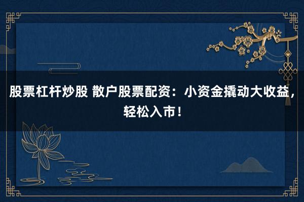 股票杠杆炒股 散户股票配资：小资金撬动大收益，轻松入市！