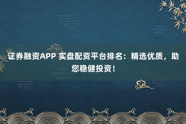 证券融资APP 实盘配资平台排名：精选优质，助您稳健投资！