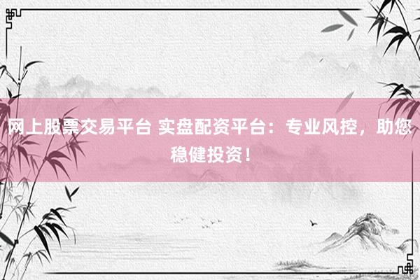网上股票交易平台 实盘配资平台：专业风控，助您稳健投资！