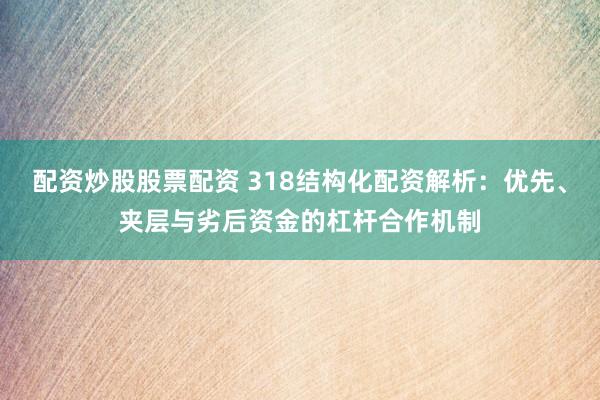 配资炒股股票配资 318结构化配资解析：优先、夹层与劣后资金的杠杆合作机制