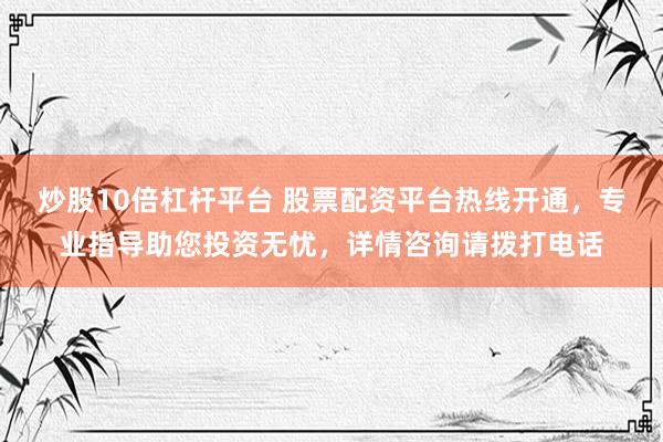炒股10倍杠杆平台 股票配资平台热线开通，专业指导助您投资无忧，详情咨询请拨打电话