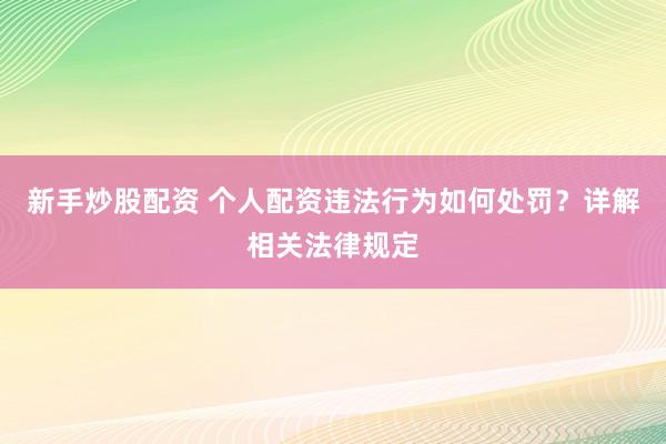 新手炒股配资 个人配资违法行为如何处罚？详解相关法律规定