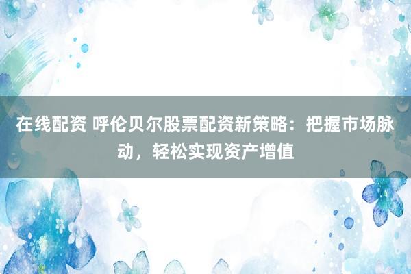 在线配资 呼伦贝尔股票配资新策略：把握市场脉动，轻松实现资产增值