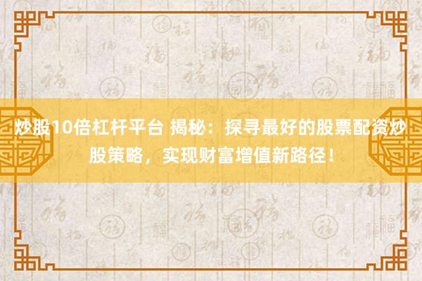 炒股10倍杠杆平台 揭秘：探寻最好的股票配资炒股策略，实现财富增值新路径！