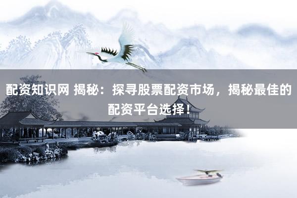 配资知识网 揭秘：探寻股票配资市场，揭秘最佳的配资平台选择！
