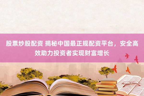 股票炒股配资 揭秘中国最正规配资平台，安全高效助力投资者实现财富增长