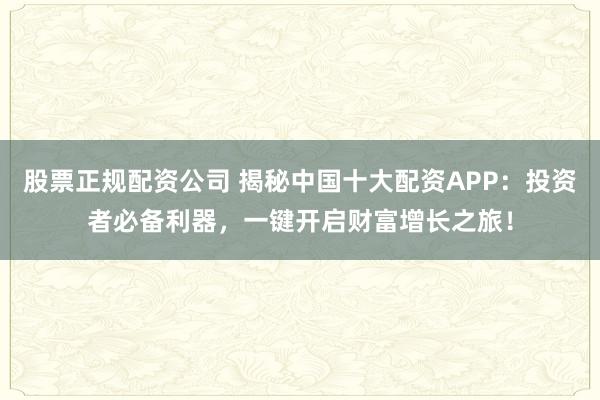 股票正规配资公司 揭秘中国十大配资APP：投资者必备利器，一键开启财富增长之旅！