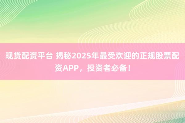 现货配资平台 揭秘2025年最受欢迎的正规股票配资APP，投资者必备！