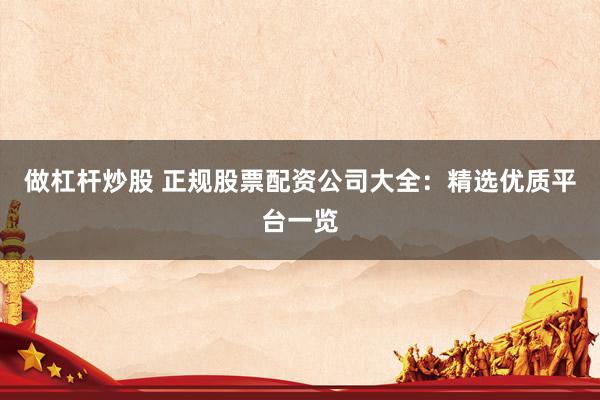 做杠杆炒股 正规股票配资公司大全：精选优质平台一览