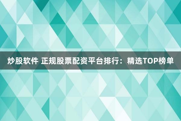 炒股软件 正规股票配资平台排行：精选TOP榜单