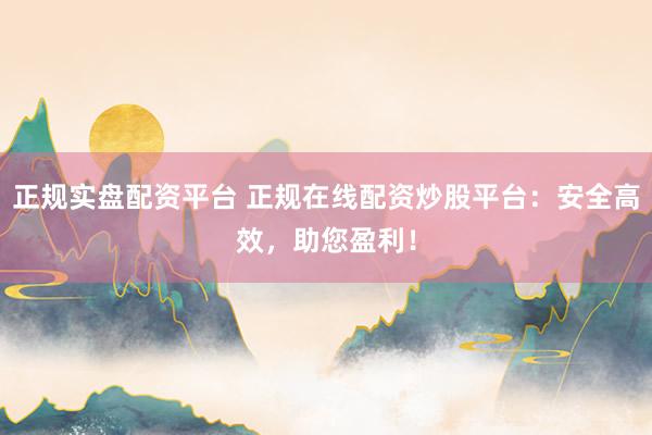 正规实盘配资平台 正规在线配资炒股平台：安全高效，助您盈利！