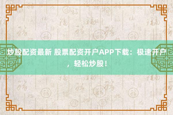 炒股配资最新 股票配资开户APP下载：极速开户，轻松炒股！