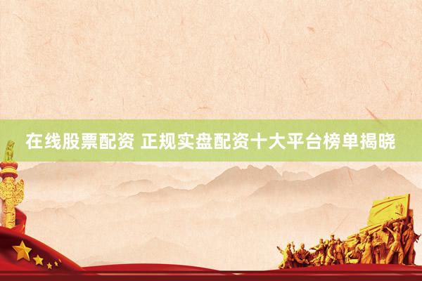 在线股票配资 正规实盘配资十大平台榜单揭晓