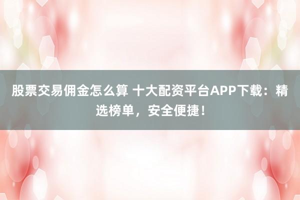 股票交易佣金怎么算 十大配资平台APP下载：精选榜单，安全便捷！