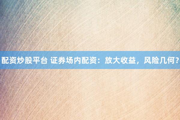 配资炒股平台 证券场内配资：放大收益，风险几何？