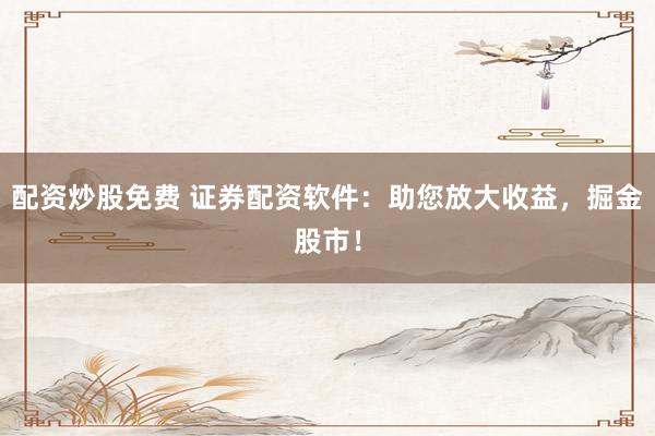 配资炒股免费 证券配资软件：助您放大收益，掘金股市！