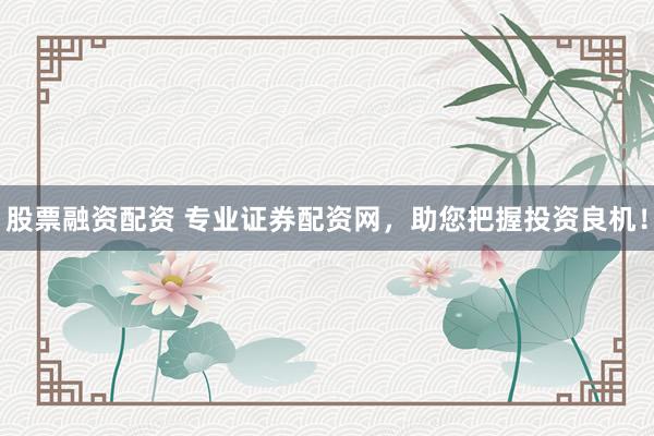 股票融资配资 专业证券配资网，助您把握投资良机！