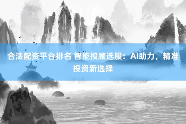 合法配资平台排名 智能投顾选股：AI助力，精准投资新选择