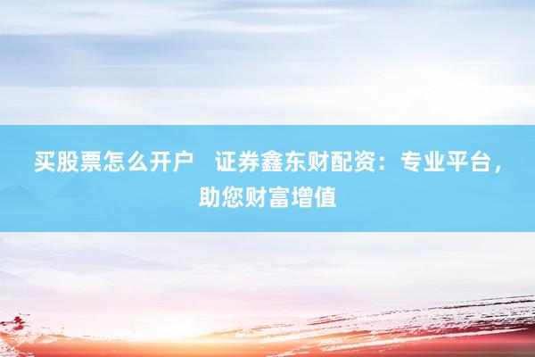 买股票怎么开户   证券鑫东财配资：专业平台，助您财富增值