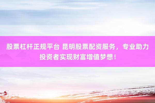 股票杠杆正规平台 昆明股票配资服务，专业助力投资者实现财富增值梦想！
