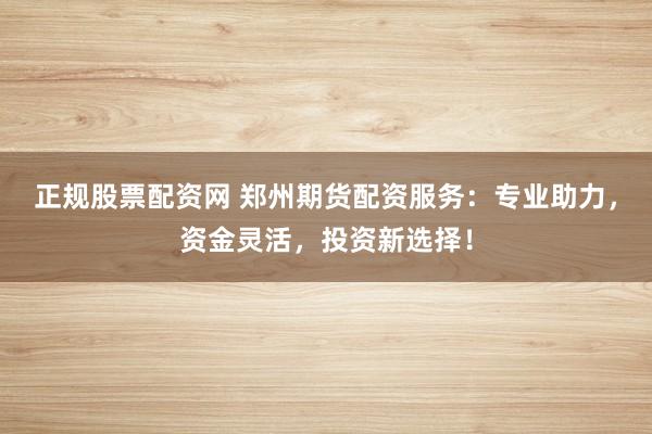 正规股票配资网 郑州期货配资服务：专业助力，资金灵活，投资新选择！