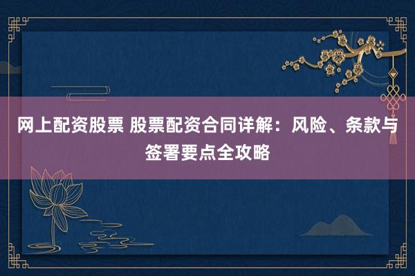网上配资股票 股票配资合同详解：风险、条款与签署要点全攻略