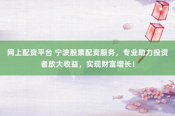 网上配资平台 宁波股票配资服务，专业助力投资者放大收益，实现财富增长！