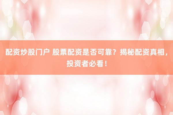 配资炒股门户 股票配资是否可靠？揭秘配资真相，投资者必看！