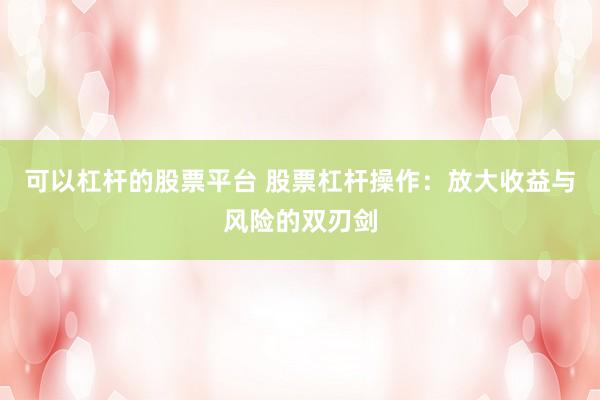 可以杠杆的股票平台 股票杠杆操作：放大收益与风险的双刃剑