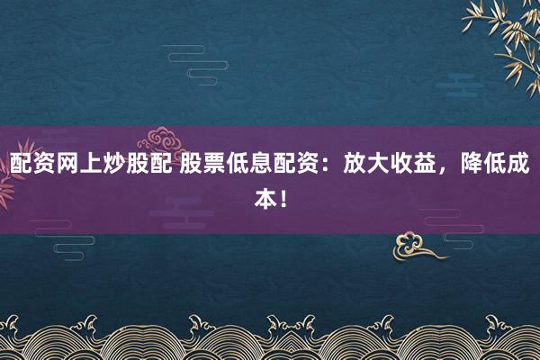 配资网上炒股配 股票低息配资：放大收益，降低成本！