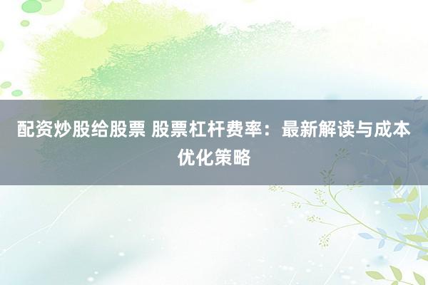 配资炒股给股票 股票杠杆费率：最新解读与成本优化策略