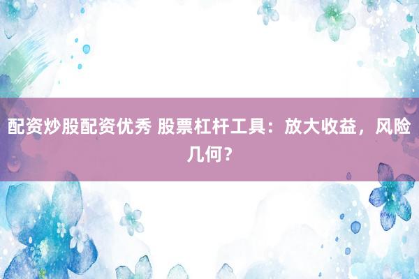 配资炒股配资优秀 股票杠杆工具：放大收益，风险几何？