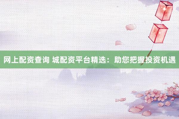 网上配资查询 城配资平台精选：助您把握投资机遇