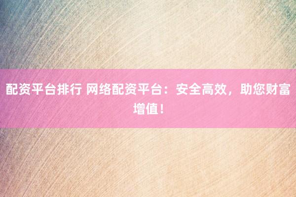 配资平台排行 网络配资平台：安全高效，助您财富增值！