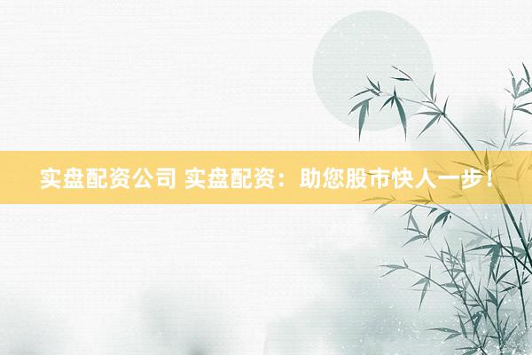 实盘配资公司 实盘配资：助您股市快人一步！