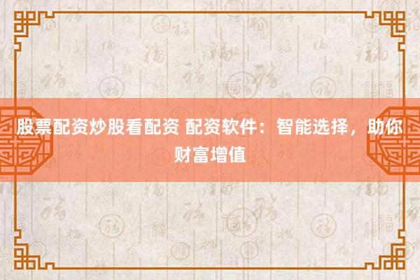 股票配资炒股看配资 配资软件：智能选择，助你财富增值