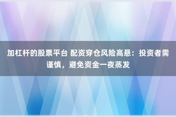 加杠杆的股票平台 配资穿仓风险高悬：投资者需谨慎，避免资金一夜蒸发