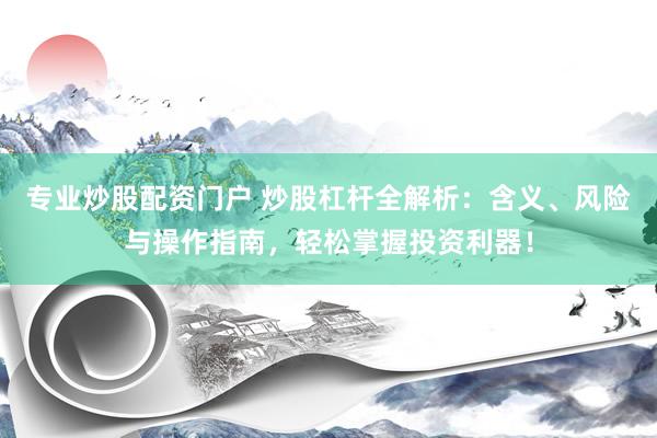 专业炒股配资门户 炒股杠杆全解析：含义、风险与操作指南，轻松掌握投资利器！