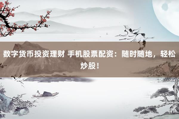 数字货币投资理财 手机股票配资：随时随地，轻松炒股！