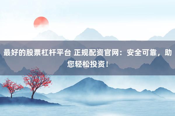最好的股票杠杆平台 正规配资官网：安全可靠，助您轻松投资！