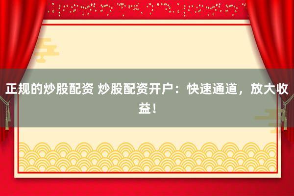 正规的炒股配资 炒股配资开户：快速通道，放大收益！