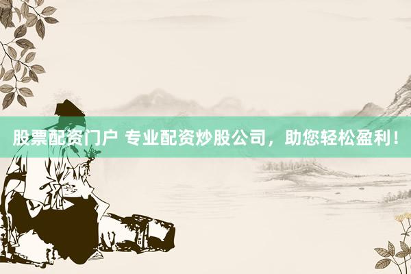 股票配资门户 专业配资炒股公司，助您轻松盈利！