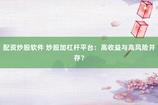 配资炒股软件 炒股加杠杆平台：高收益与高风险并存？